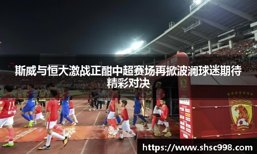 斯威与恒大激战正酣中超赛场再掀波澜球迷期待精彩对决