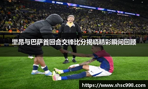 里昂与巴萨首回合交锋比分揭晓精彩瞬间回顾